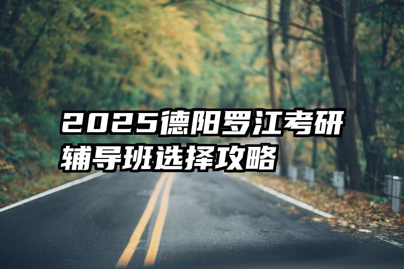 2025德阳罗江考研辅导班选择攻略