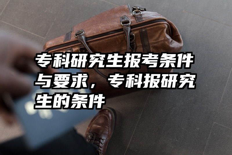 专科研究生报考条件与要求,专科报研究生的条件