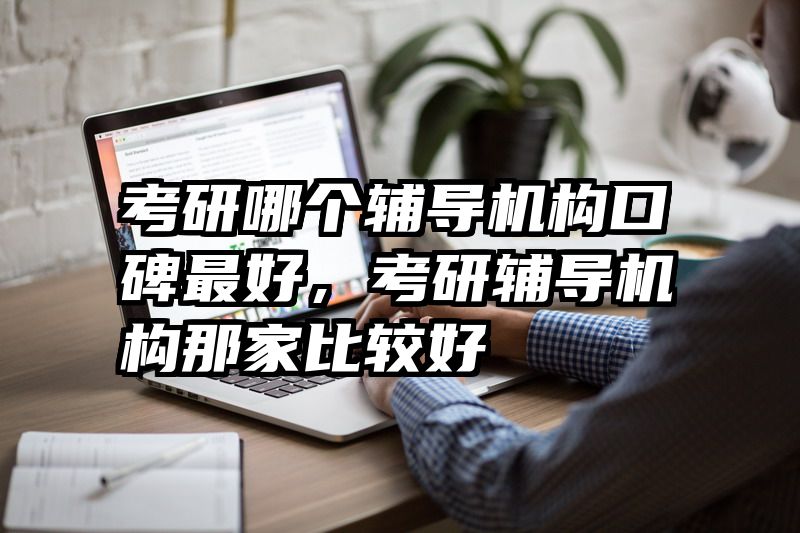 考研哪个辅导机构口碑最好,考研辅导机构那家比较好