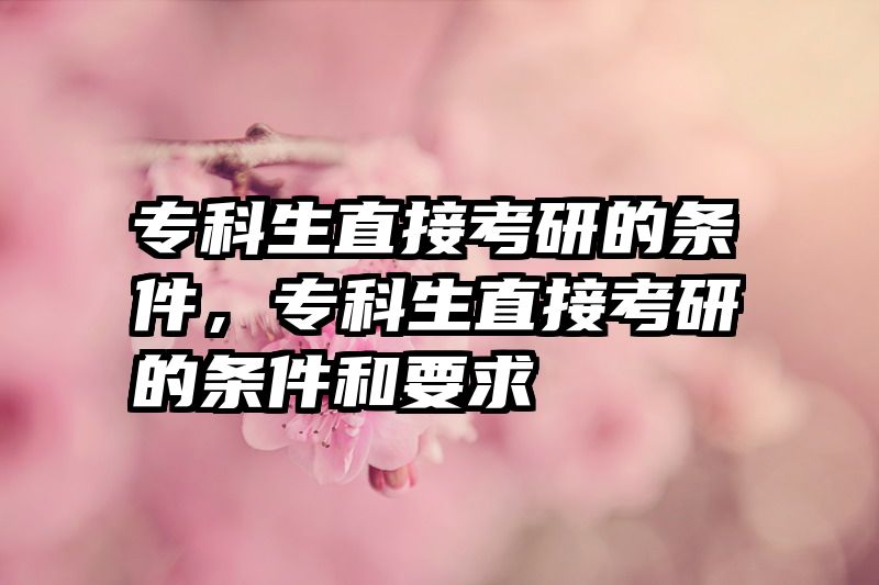 专科生直接考研的条件，专科生直接考研的条件和要求