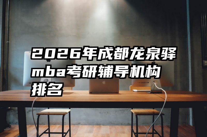 2026年成都龙泉驿mba考研辅导机构排名