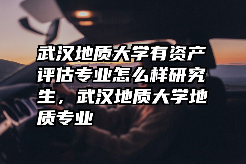 武汉地质大学有资产评估专业怎么样研究生，武汉地质大学地质专业