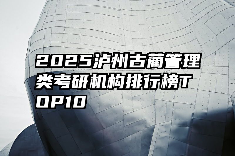 2025泸州古蔺管理类考研机构排行榜TOP10