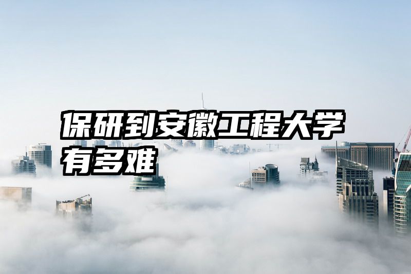 保研到安徽工程大学有多难