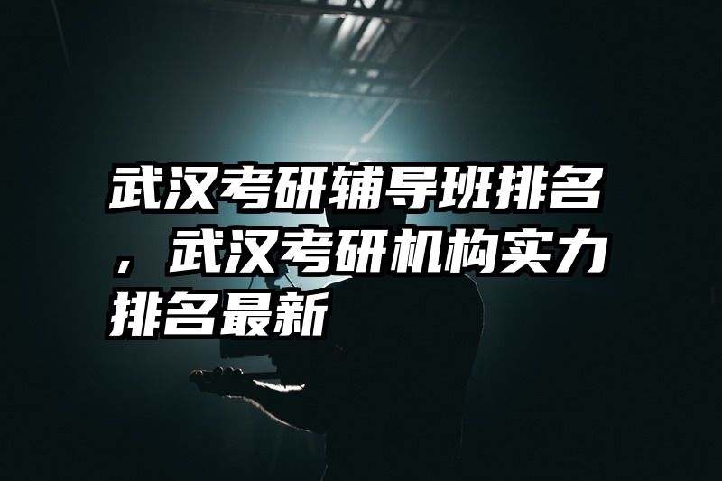 武汉考研辅导班排名，武汉考研机构实力排名最新
