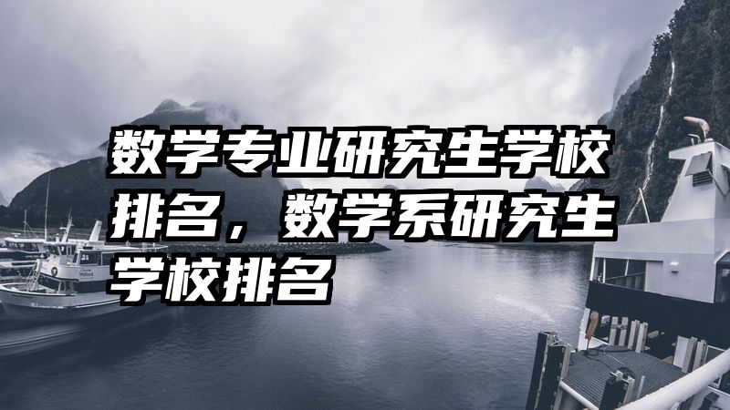 数学专业研究生学校排名，数学系研究生学校排名