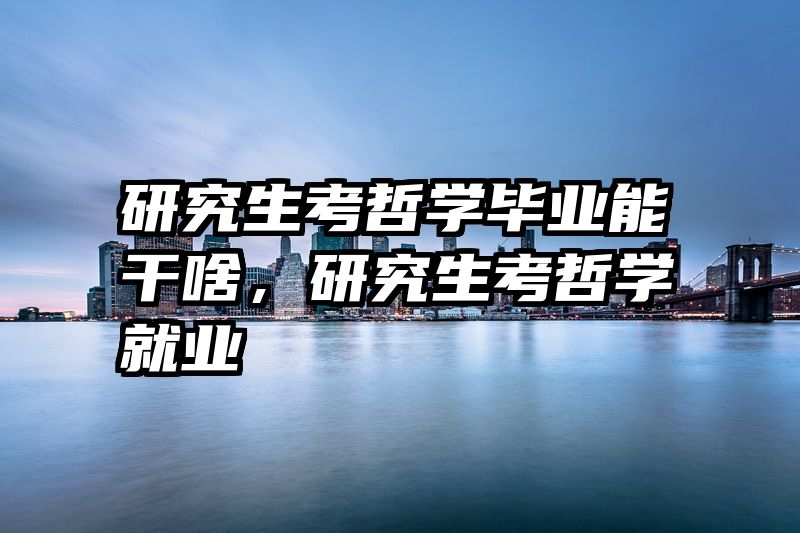 研究生考哲学毕业能干啥，研究生考哲学就业
