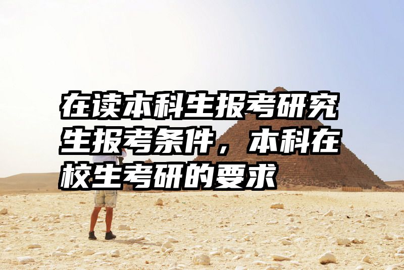 在读本科生报考研究生报考条件,本科在校生考研的要求