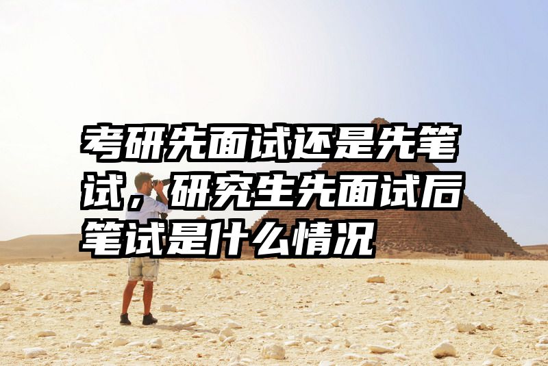 考研先面试还是先笔试,研究生先面试后笔试是什么情况