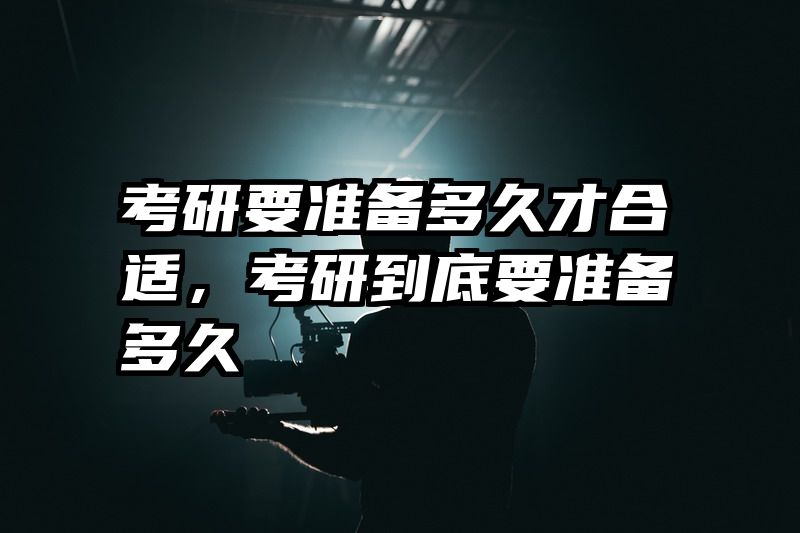 考研要准备多久才合适，考研到底要准备多久