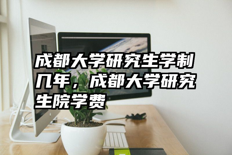 成都大学研究生学制几年，成都大学研究生院学费