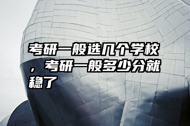考研一般选几个学校,考研一般多少分就稳了