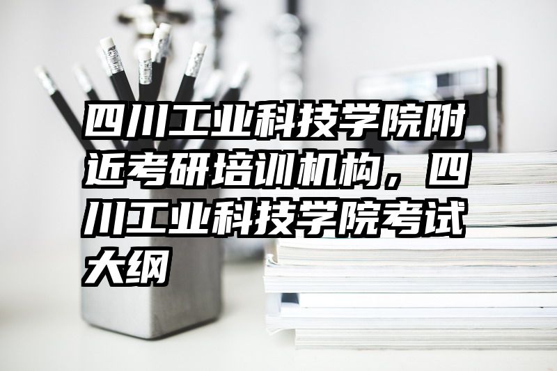 四川工业科技学院附近考研培训机构,四川工业科技学院考试大纲