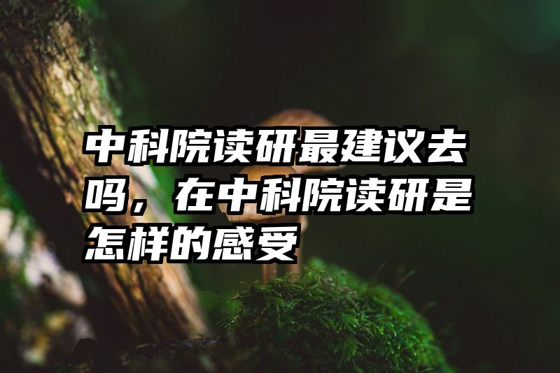 中科院读研最建议去吗,在中科院读研是怎样的感受