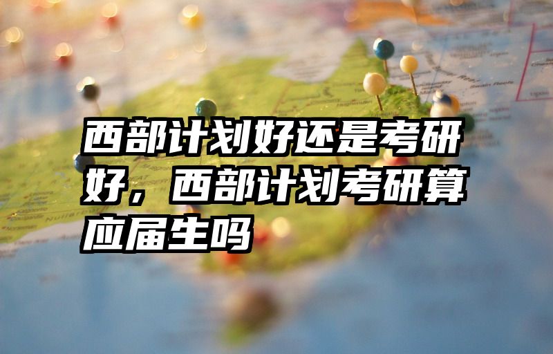 西部计划好还是考研好,西部计划考研算应届生吗