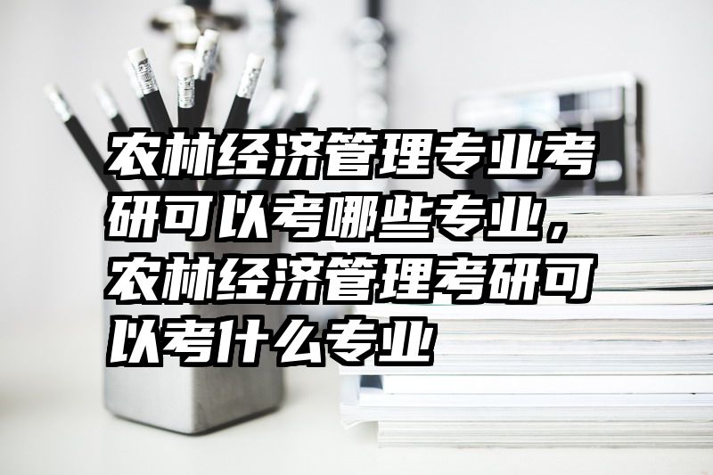 农林经济管理专业考研可以考哪些专业,农林经济管理考研可以考什么专业
