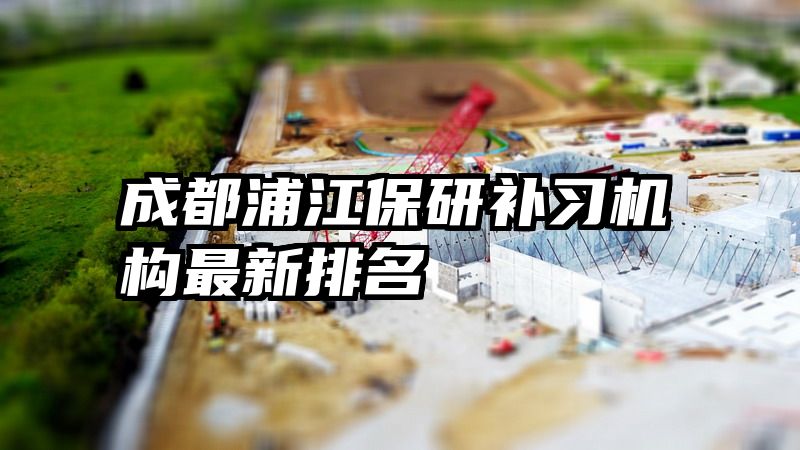 成都浦江保研补习机构最新排名