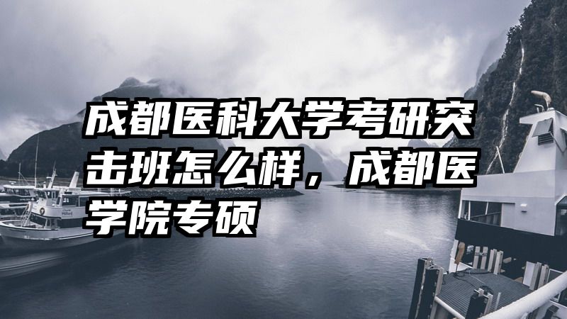 成都医科大学考研突击班怎么样，成都医学院专硕