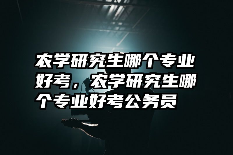 农学研究生哪个专业好考，农学研究生哪个专业好考公务员
