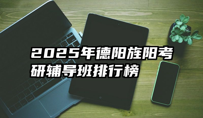 2025年德阳旌阳考研辅导班排行榜