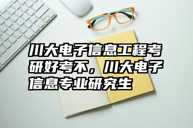 川大电子信息工程考研好考不，川大电子信息专业研究生
