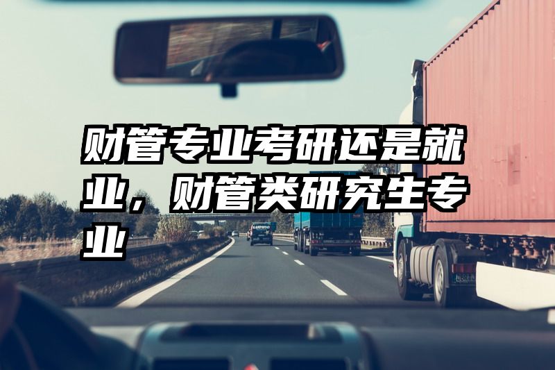 财管专业考研还是就业，财管类研究生专业