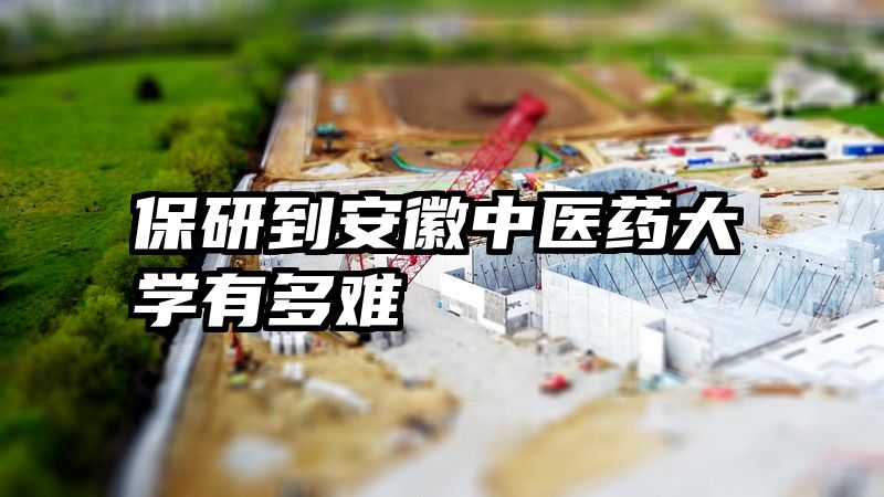 保研到安徽中医药大学有多难