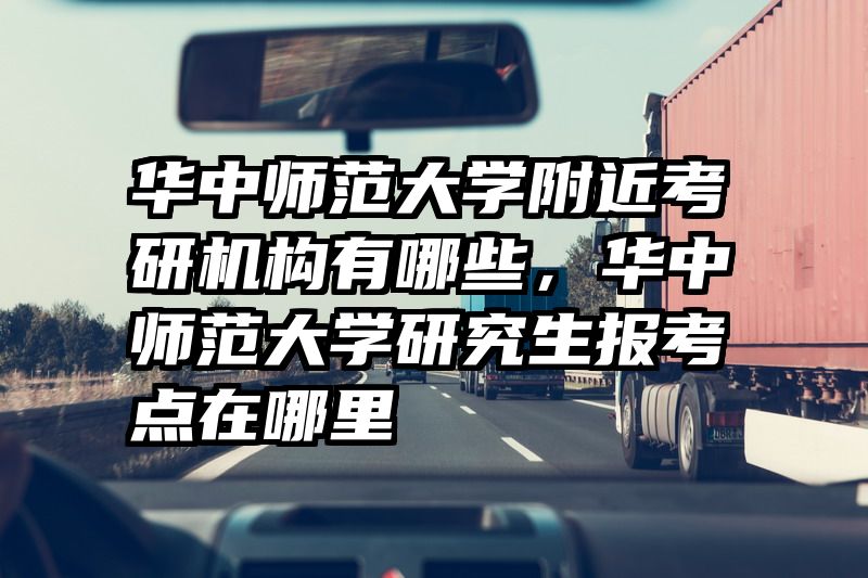 华中师范大学附近考研机构有哪些，华中师范大学研究生报考点在哪里