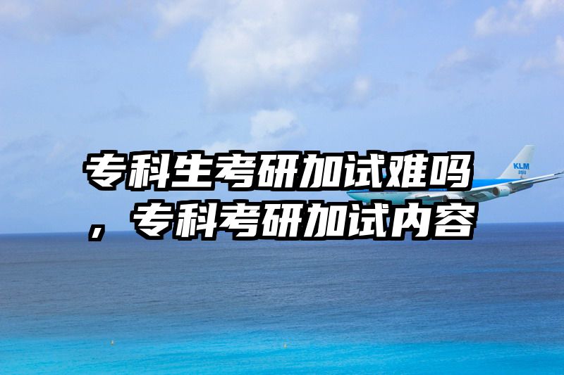 专科生考研加试难吗,专科考研加试内容
