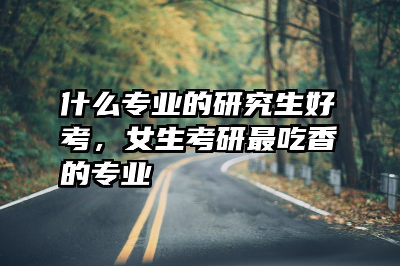什么专业的研究生好考，女生考研最吃香的专业