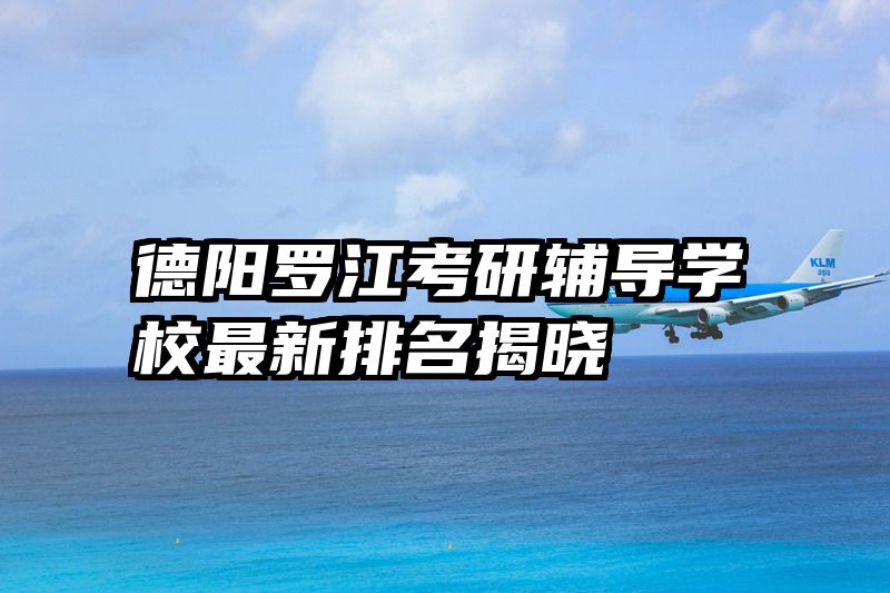 德阳罗江考研辅导学校最新排名揭晓