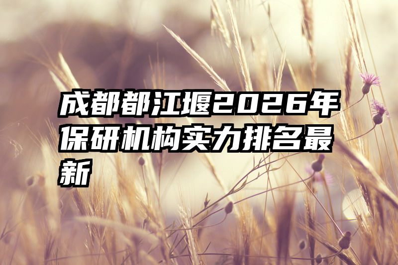 成都都江堰2026年保研机构实力排名最新