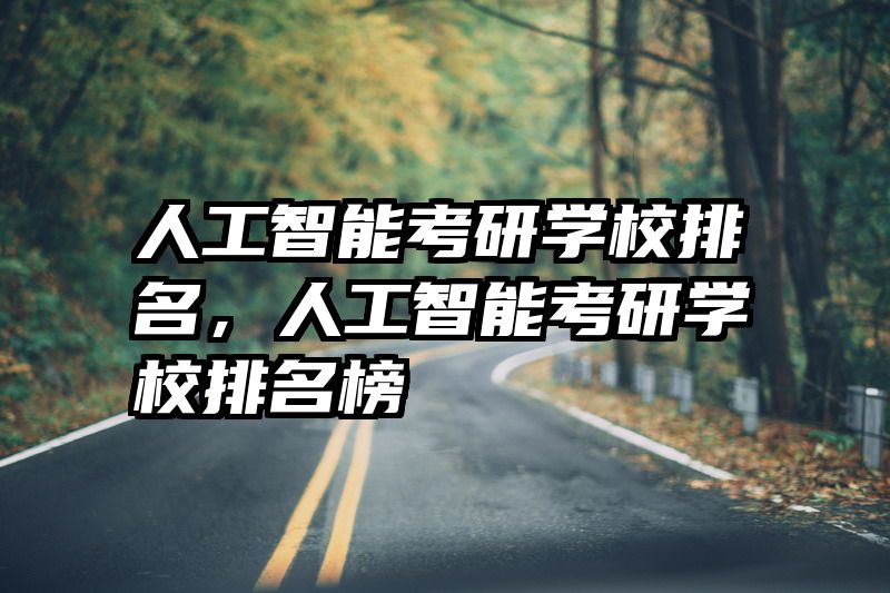 人工智能考研学校排名，人工智能考研学校排名榜