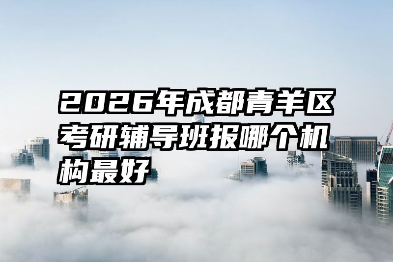 2026年成都青羊区考研辅导班报哪个机构最好