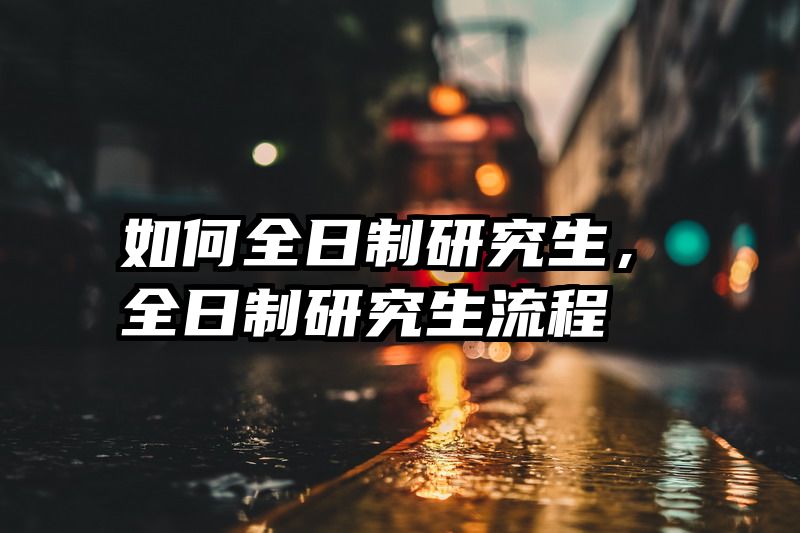 如何全日制研究生，全日制研究生流程