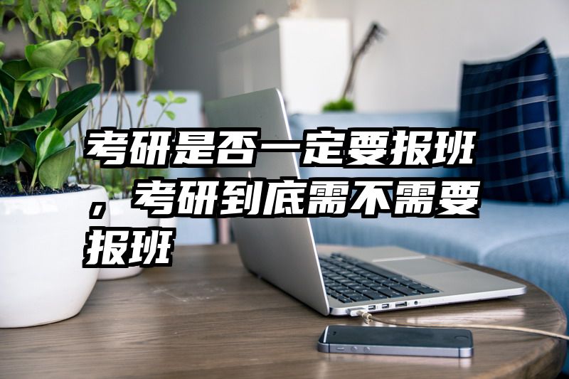 考研是否一定要报班，考研到底需不需要报班