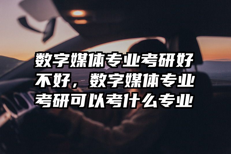 数字媒体专业考研好不好,数字媒体专业考研可以考什么专业
