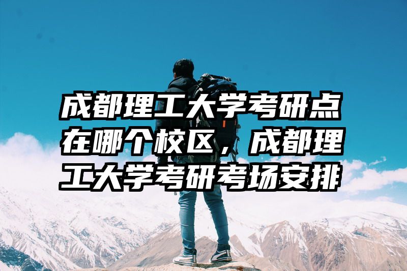 成都理工大学考研点在哪个校区,成都理工大学考研考场安排