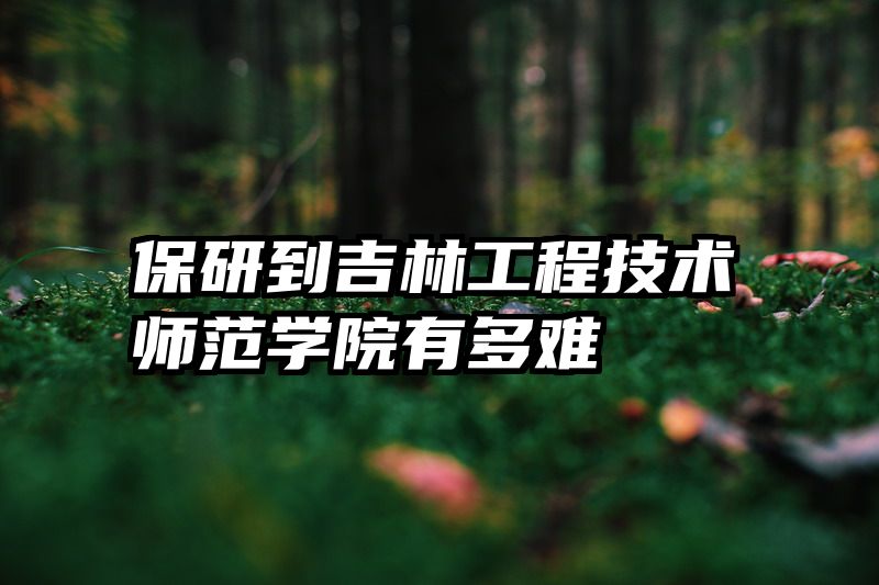 保研到吉林工程技术师范学院有多难