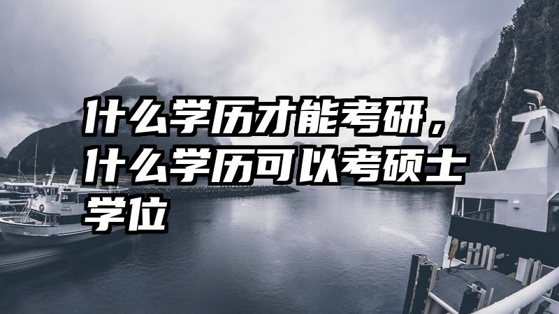 什么学历才能考研,什么学历可以考硕士学位