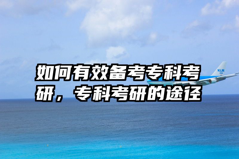 如何有效备考专科考研，专科考研的途径