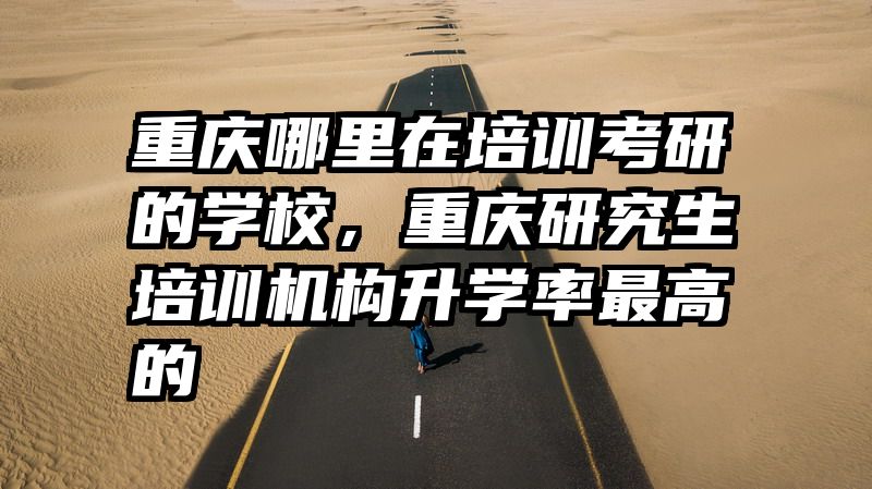 重庆哪里在培训考研的学校,重庆研究生培训机构升学率最高的