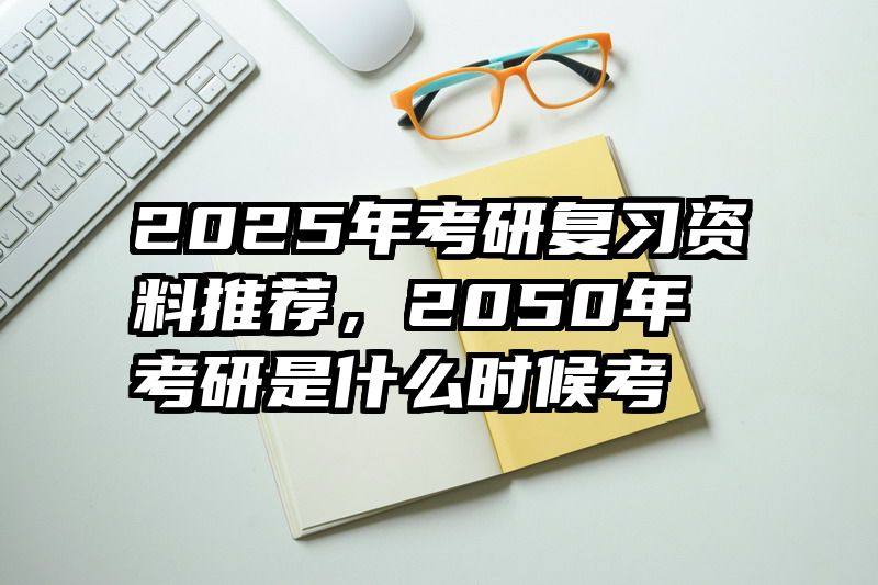 2025年考研复习资料推荐，2050年考研是什么时候考
