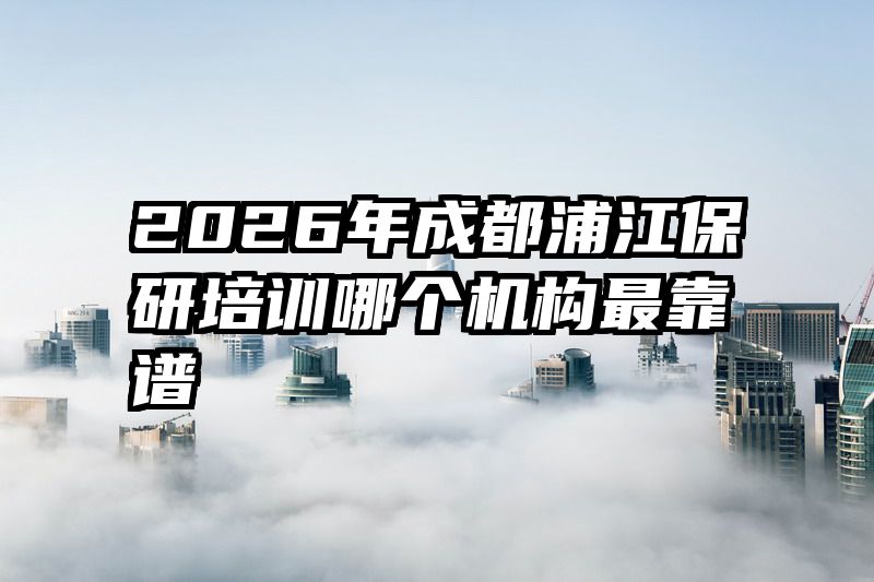 2026年成都浦江保研培训哪个机构最靠谱