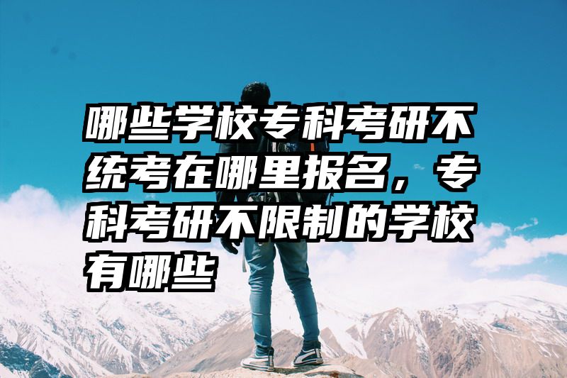 哪些学校专科考研不统考在哪里报名，专科考研不限制的学校有哪些