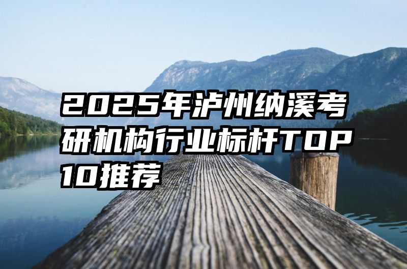 2025年泸州纳溪考研机构行业标杆TOP10推荐
