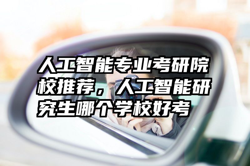 人工智能专业考研院校推荐，人工智能研究生哪个学校好考