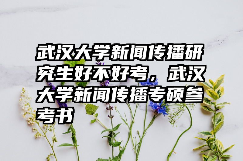 武汉大学新闻传播研究生好不好考，武汉大学新闻传播专硕参考书