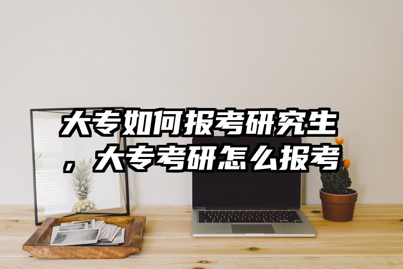 大专如何报考研究生，大专考研怎么报考