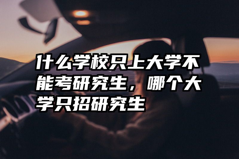 什么学校只上大学不能考研究生,哪个大学只招研究生
